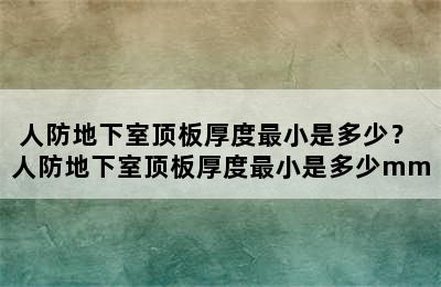 人防地下室顶板厚度最小是多少？ 人防地下室顶板厚度最小是多少mm